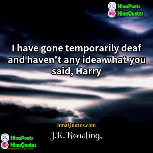 JK Rowling Quotes | I have gone temporarily deaf and haven't
